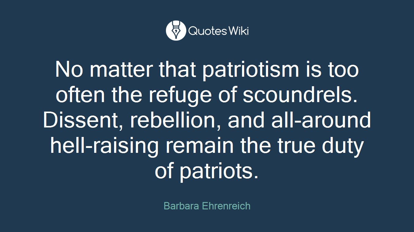 No matter that patriotism is too often the refuge of scoundrels. Dissent, rebellion, and all-around hell-raising remain the true duty of patriots.