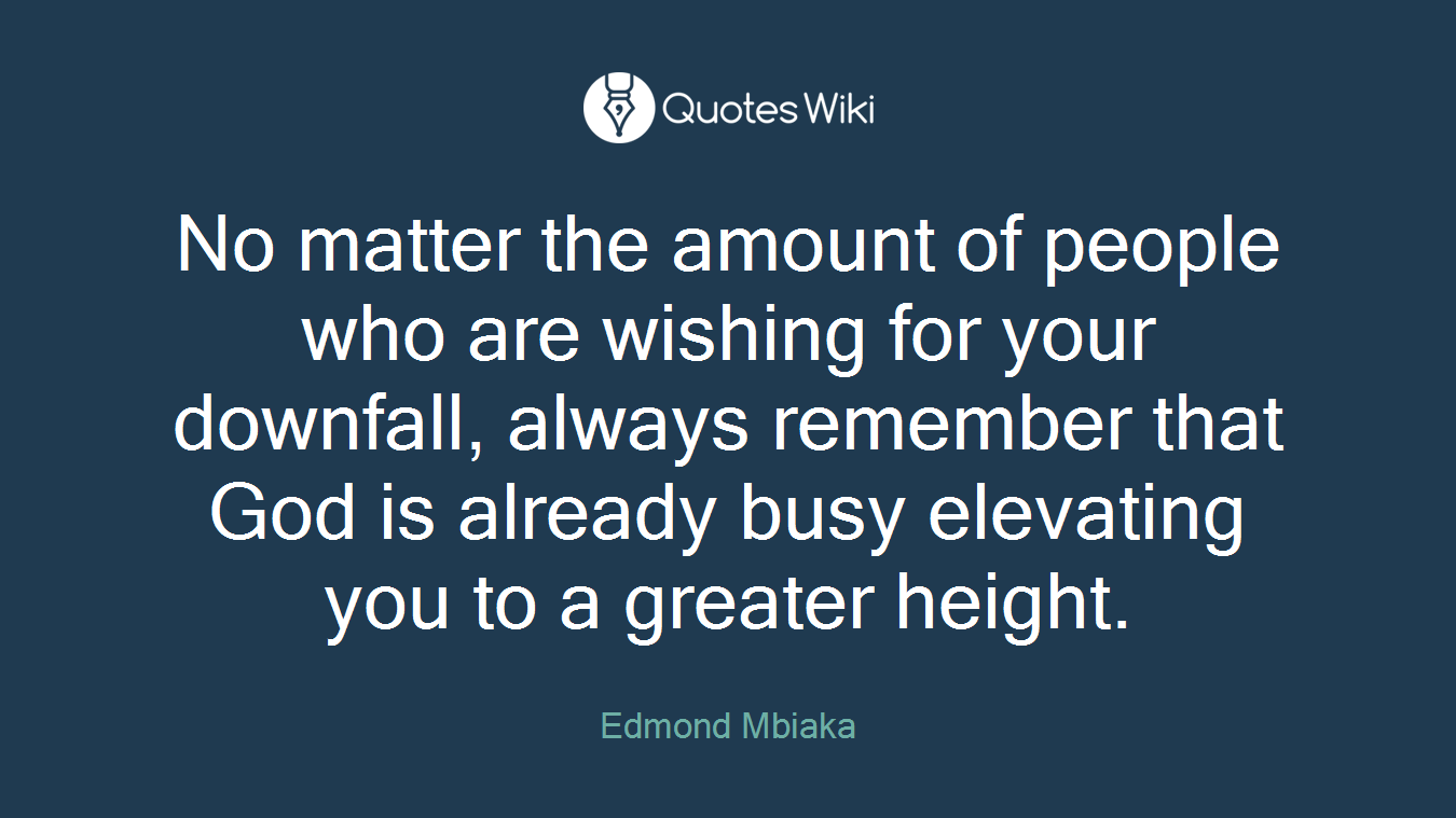 No matter the amount of people who are wishing for your downfall, always remember that God is already busy elevating you to a greater height.
