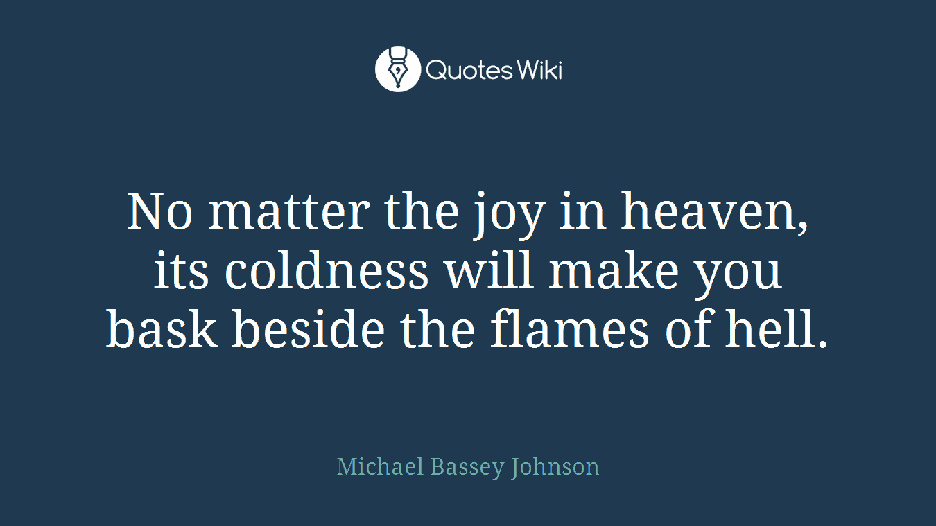 No matter the joy in heaven, its coldness will make you bask beside the flames of hell.