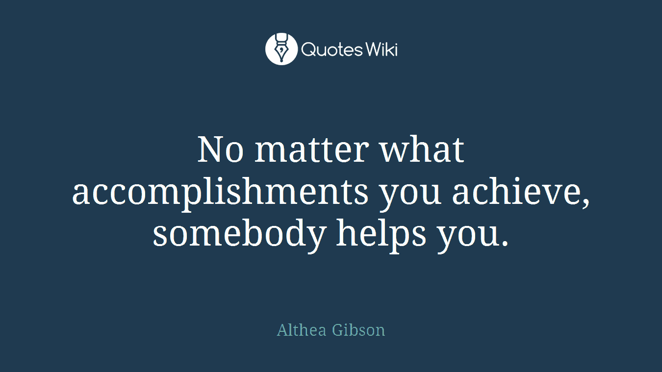 No matter what accomplishments you achieve, somebody helps you.