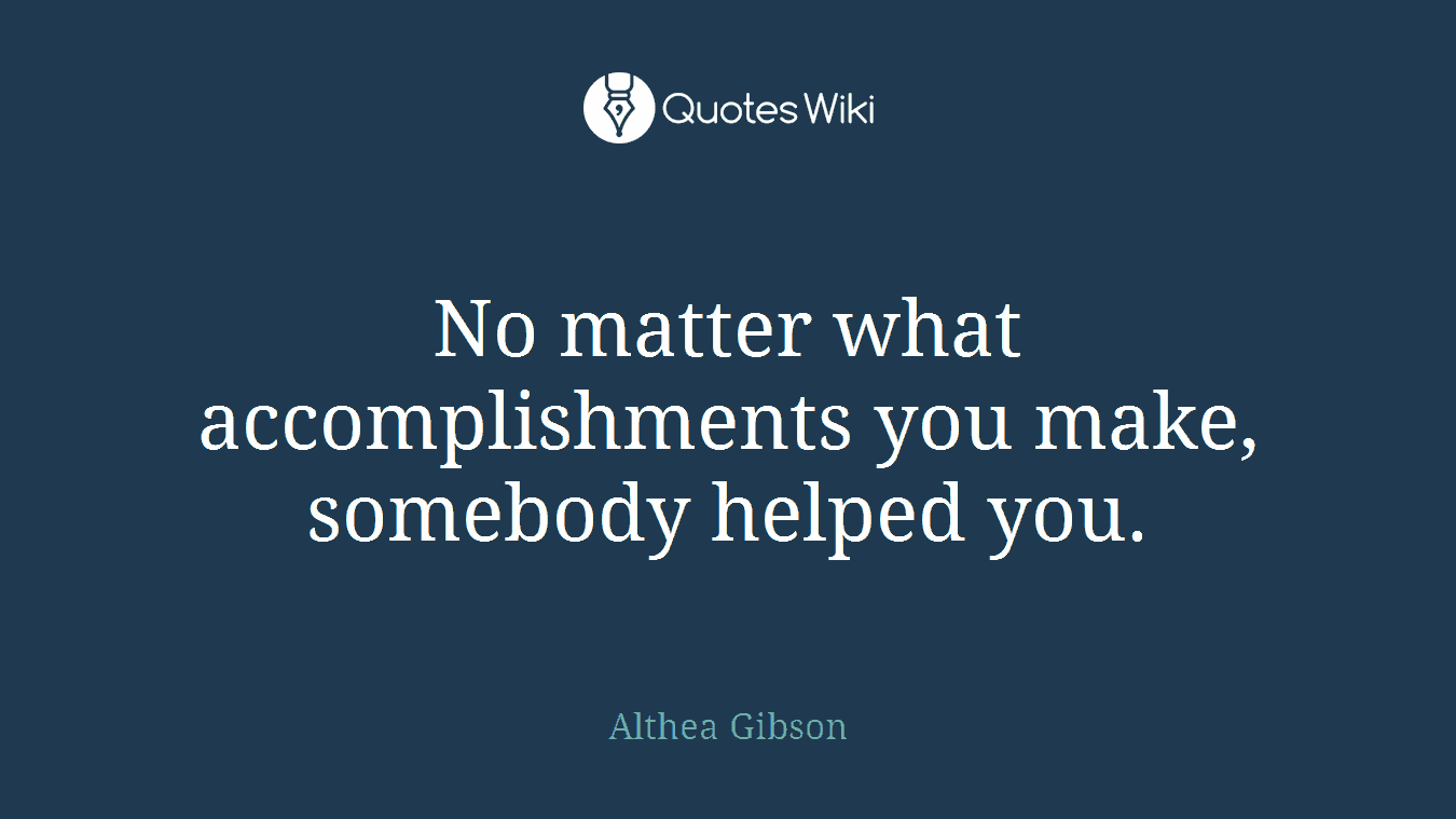 No matter what accomplishments you make, somebody helped you.