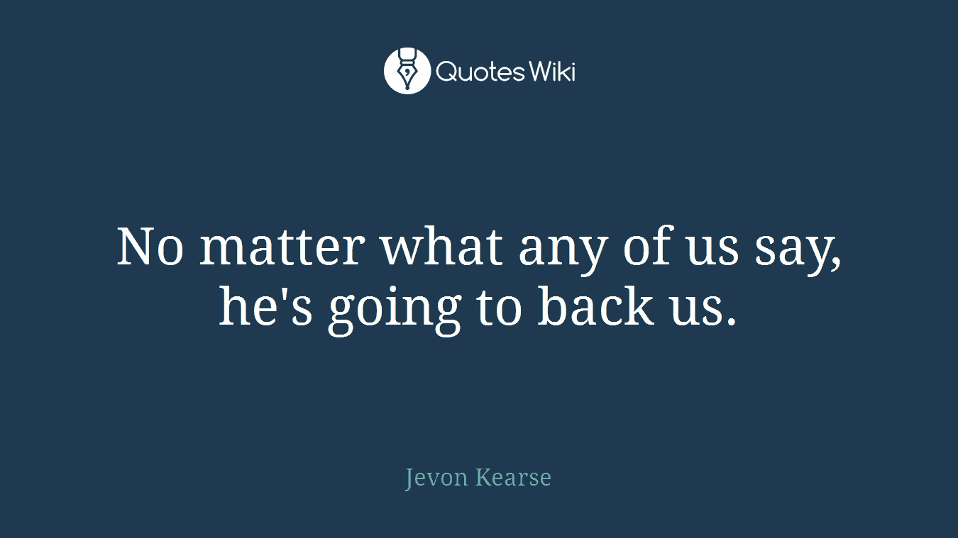 No matter what any of us say, he's going to back us.