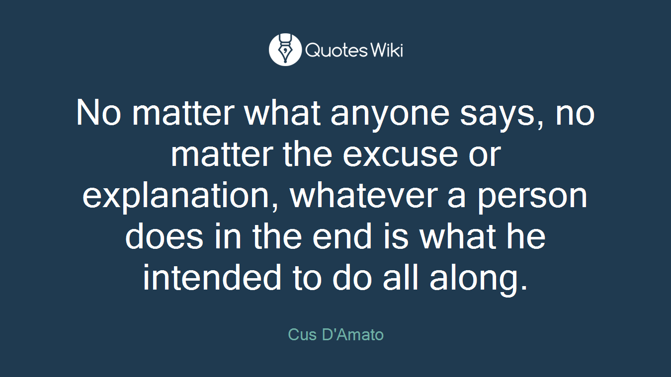 No matter what anyone says, no matter the excuse or explanation, whatever a person does in the end is what he intended to do all along.