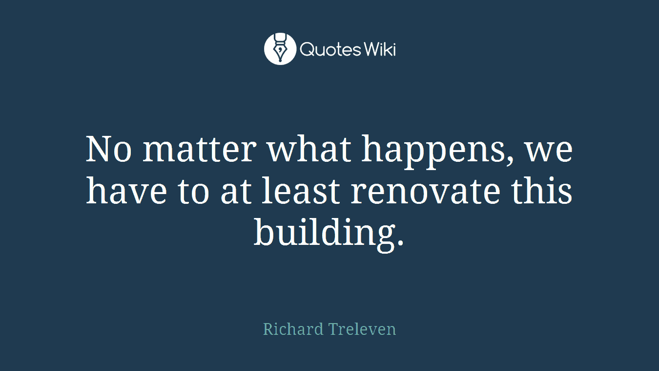 No matter what happens, we have to at least renovate this building.