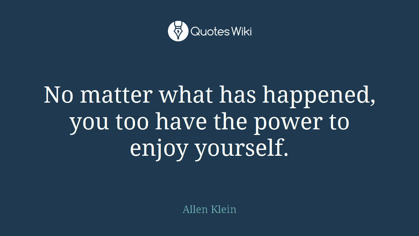 No matter what has happened, you too have the power to enjoy yourself.