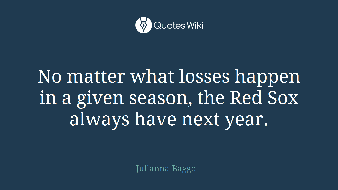 No matter what losses happen in a given season, the Red Sox always have next year.