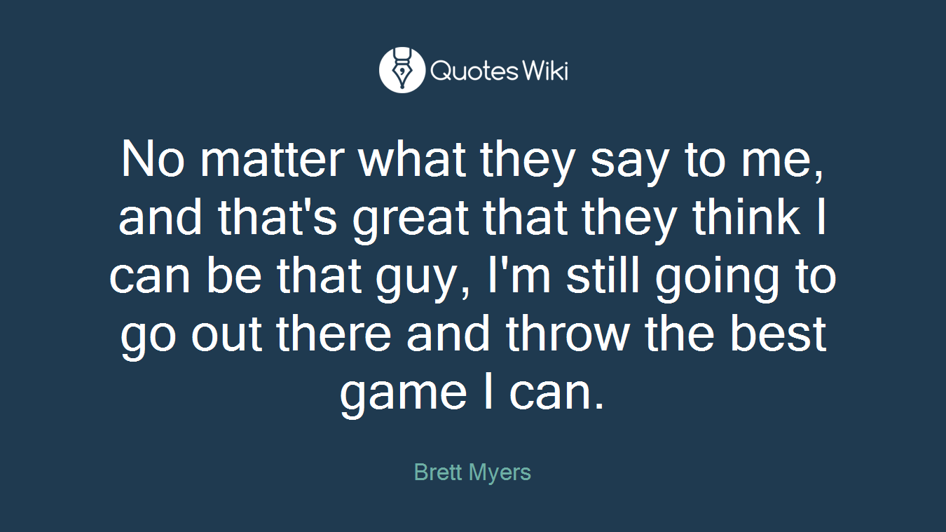 No matter what they say to me, and that's great that they think I can be that guy, I'm still going to go out there and throw the best game I can.