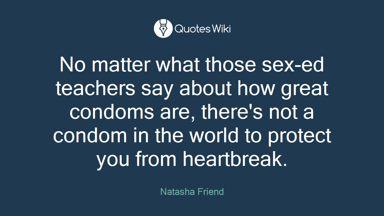 No matter what those sex-ed teachers say about how great condoms are, there's not a condom in the world to protect you from heartbreak.
