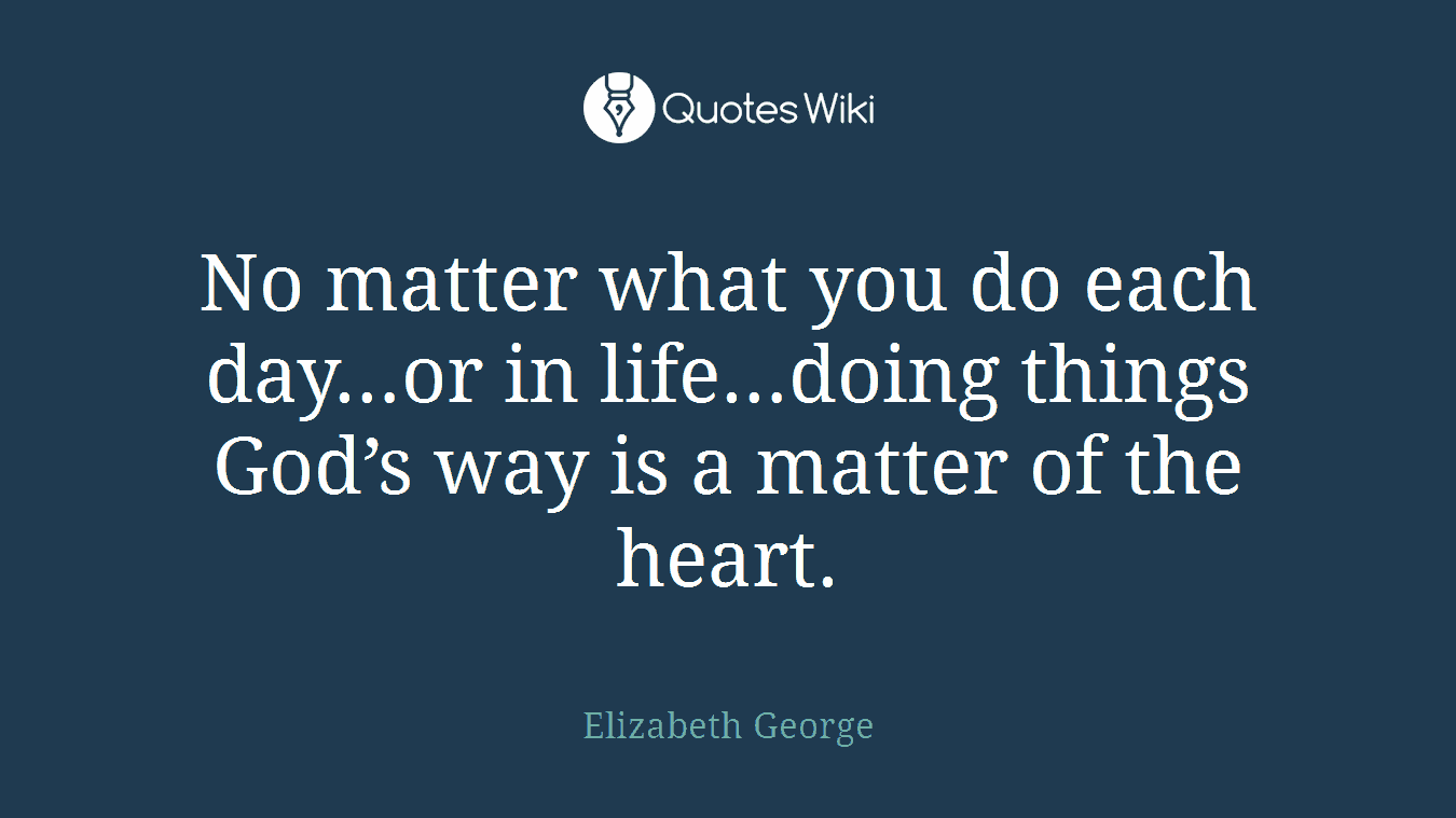 No matter what you do each day…or in life…doing things God’s way is a matter of the heart.