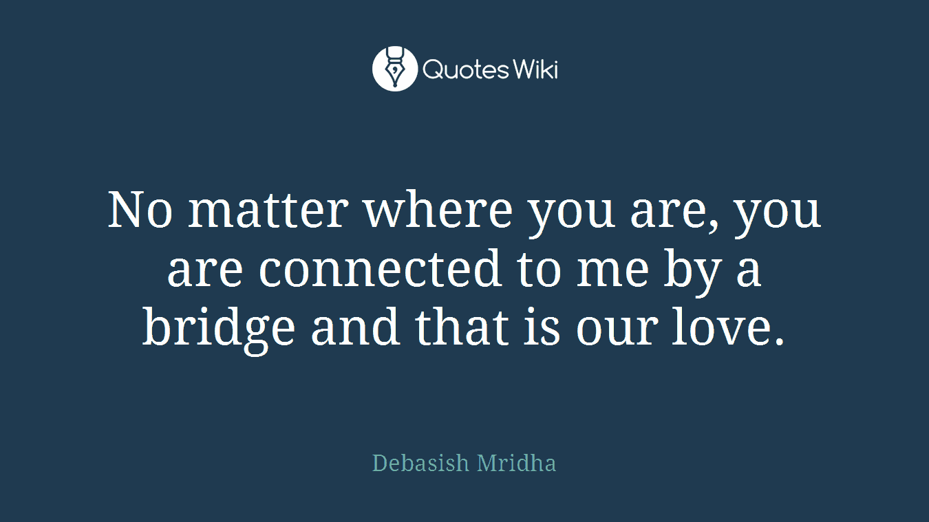 No matter where you are, you are connected to me by a bridge and that is our love.