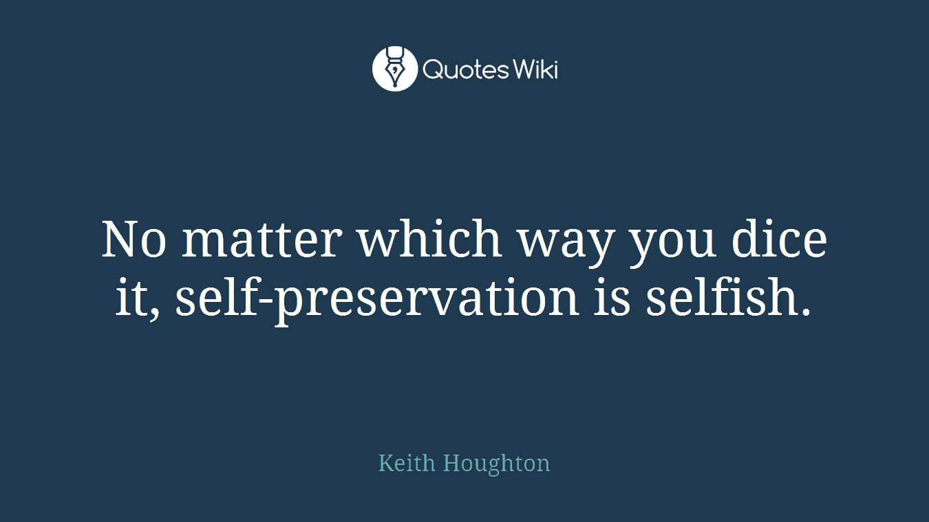 No matter which way you dice it, self-preservation is selfish.