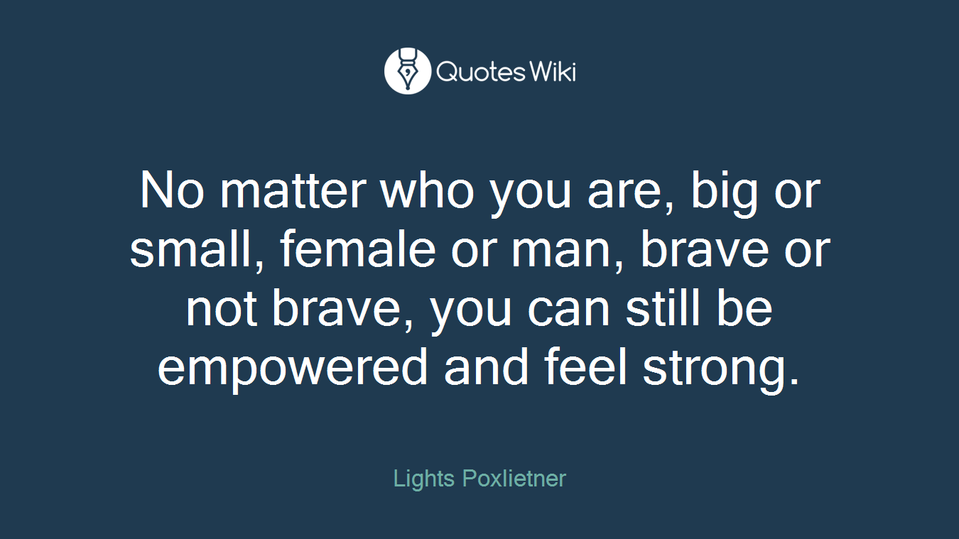 No matter who you are, big or small, female or man, brave or not brave, you can still be empowered and feel strong.