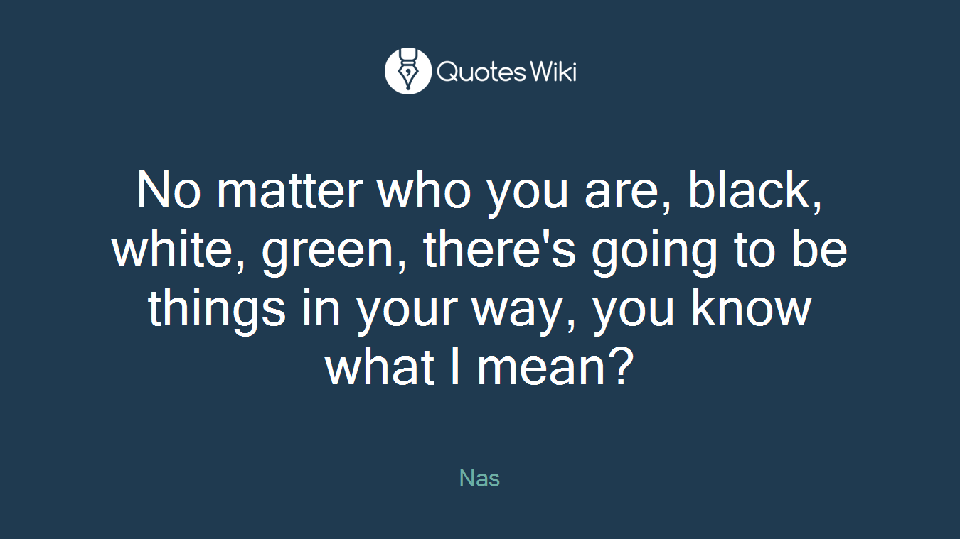 No matter who you are, black, white, green, there's going to be things in your way, you know what I mean?