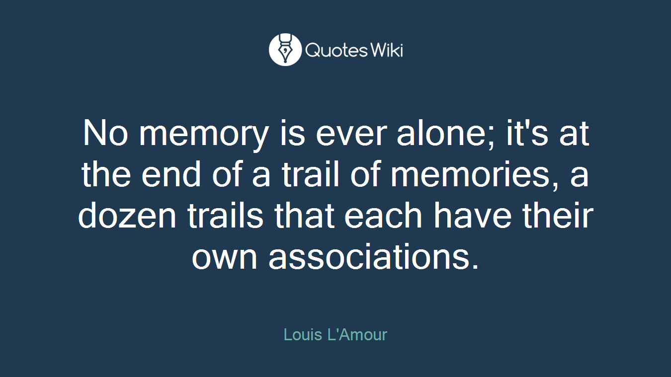 No memory is ever alone; it's at the end of a trail of memories, a dozen trails that each have their own associations.