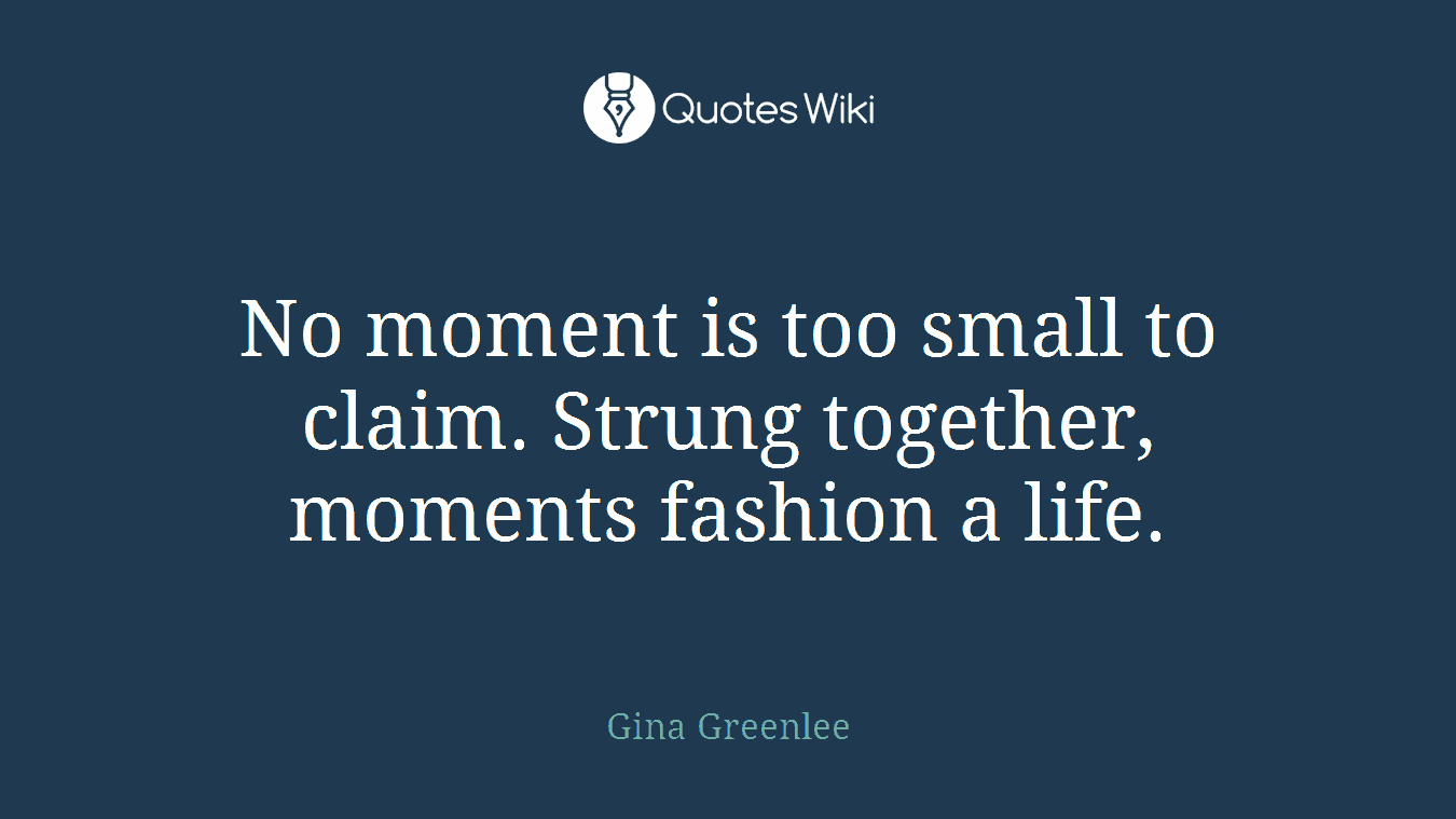 No moment is too small to claim. Strung together, moments fashion a life.