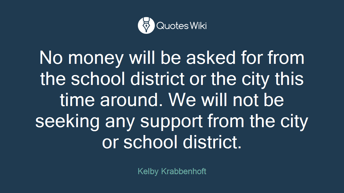 No money will be asked for from the school district or the city this time around. We will not be seeking any support from the city or school district.