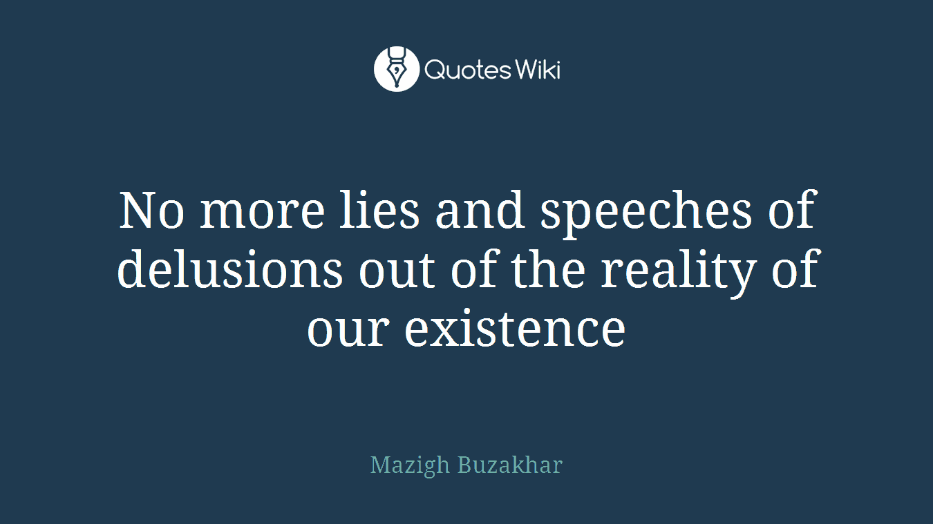 No more lies and speeches of delusions out of the reality of our existence