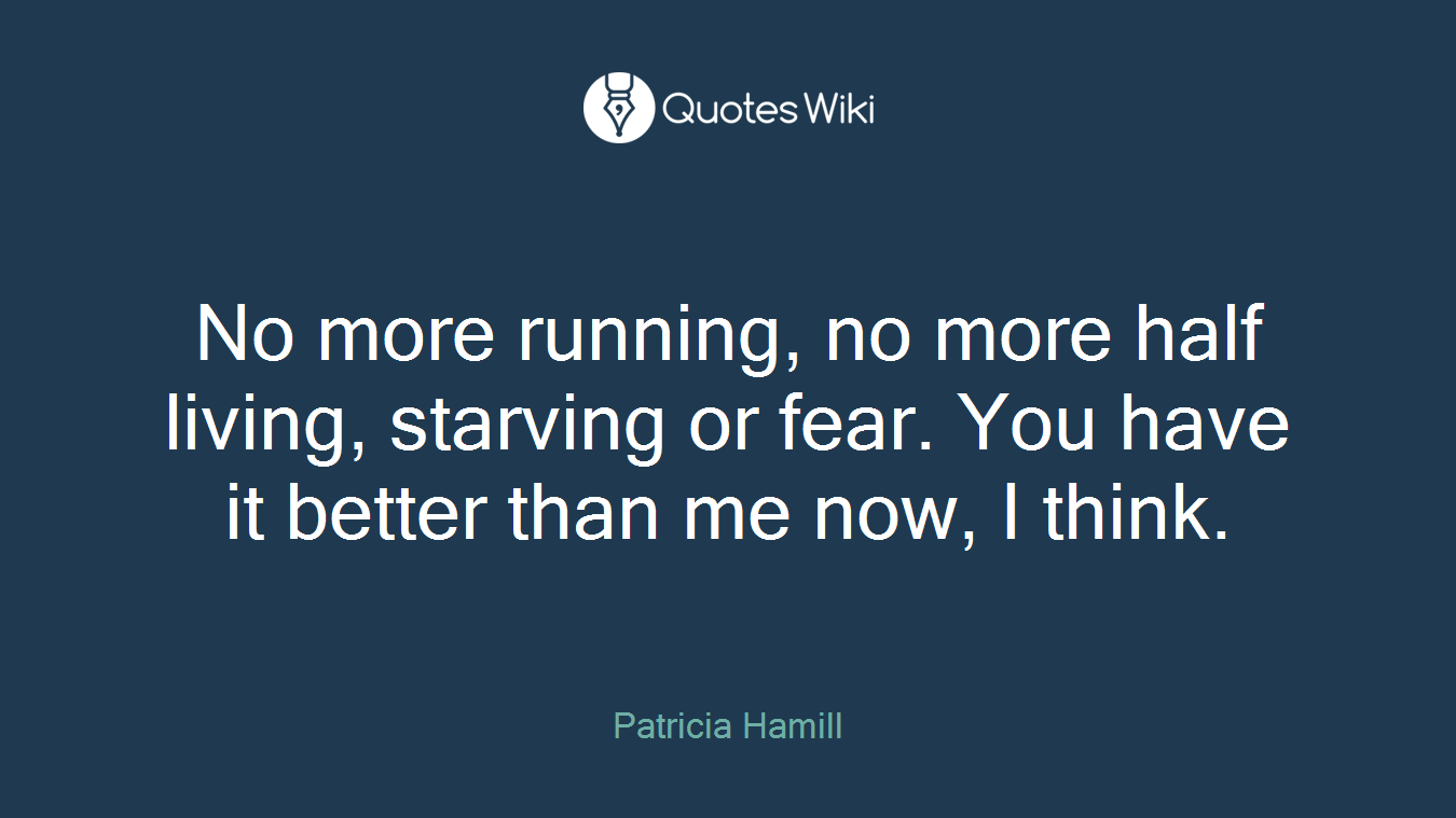 No more running, no more half living, starving or fear. You have it better than me now, I think.