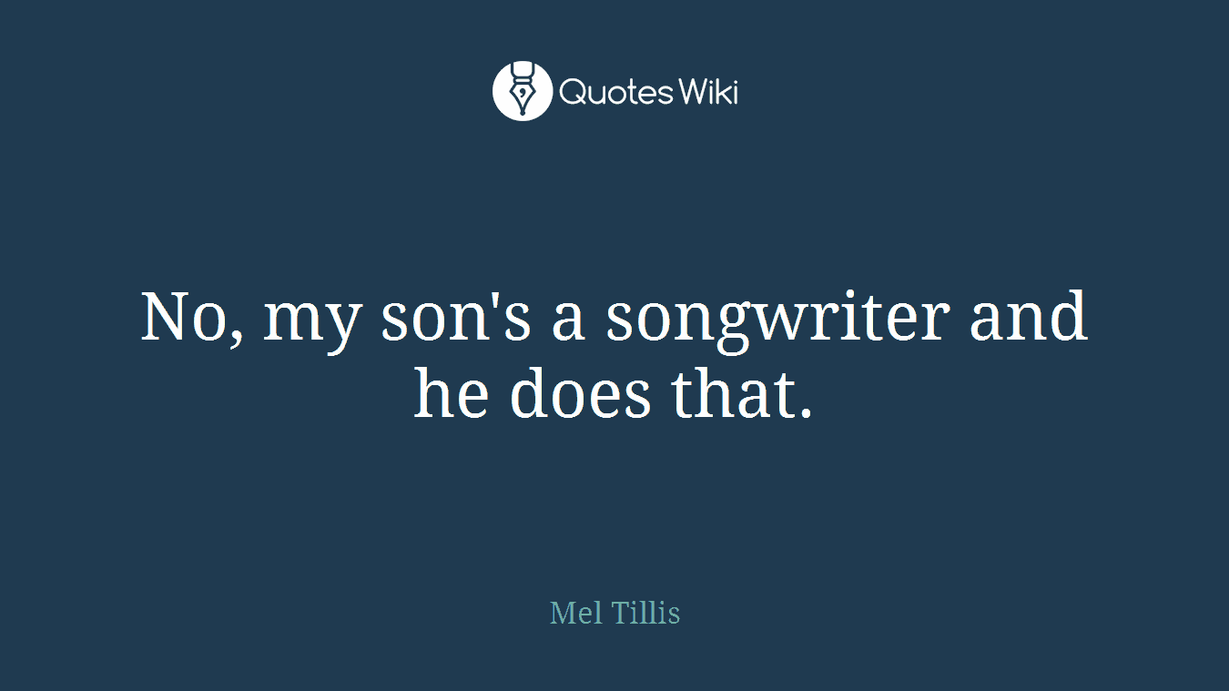 No, my son's a songwriter and he does that.