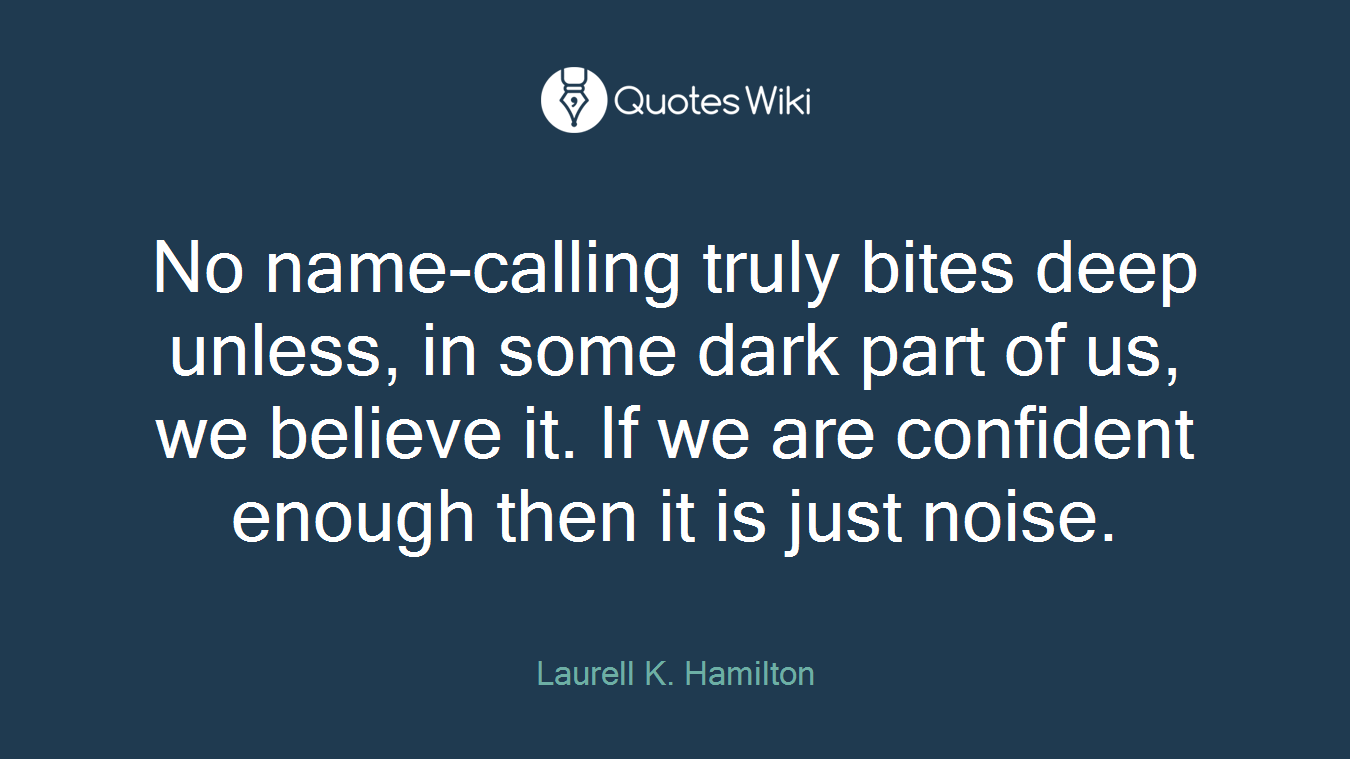 No name-calling truly bites deep unless, in some dark part of us, we believe it. If we are confident enough then it is just noise.
