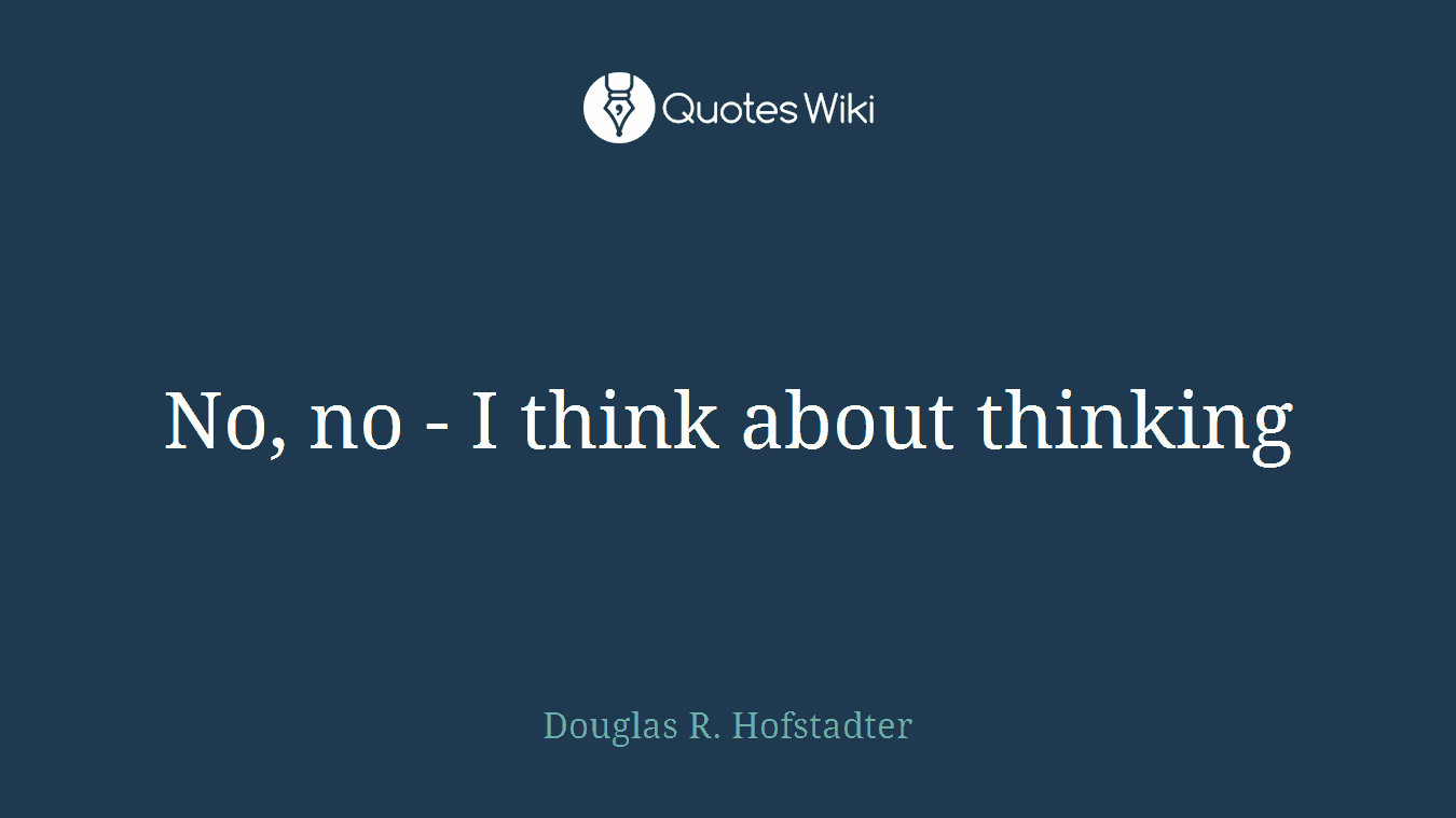 No, no - I think about thinking