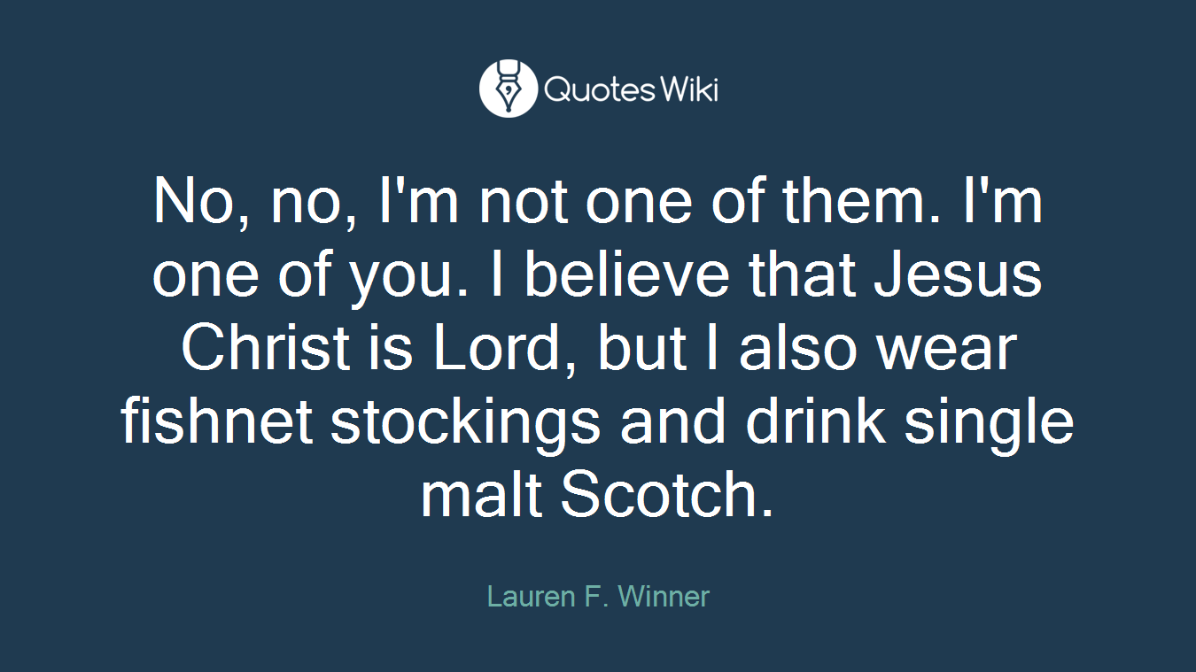 No, no, I'm not one of them. I'm one of you. I believe that Jesus Christ is Lord, but I also wear fishnet stockings and drink single malt Scotch.