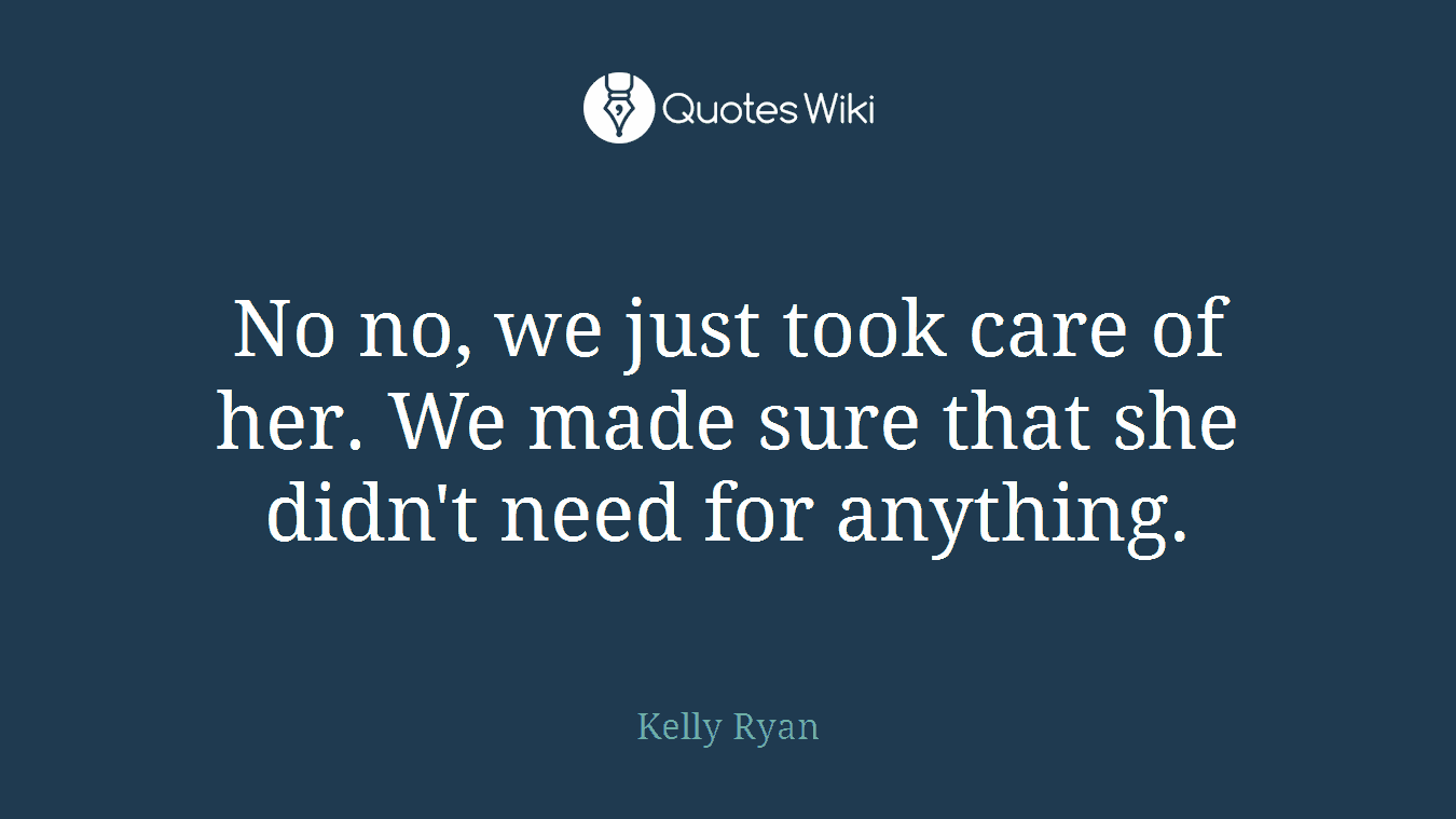 No no, we just took care of her. We made sure that she didn't need for anything.