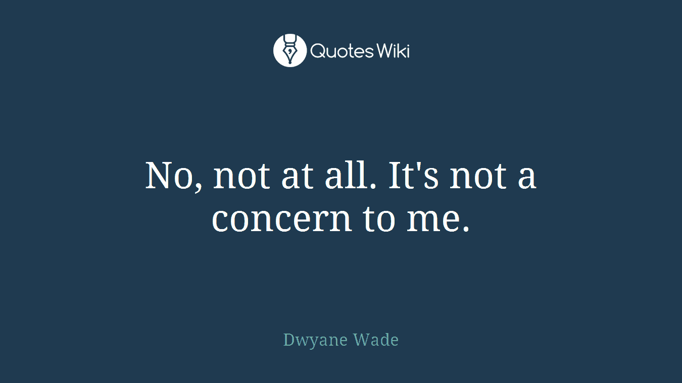 No, not at all. It's not a concern to me.