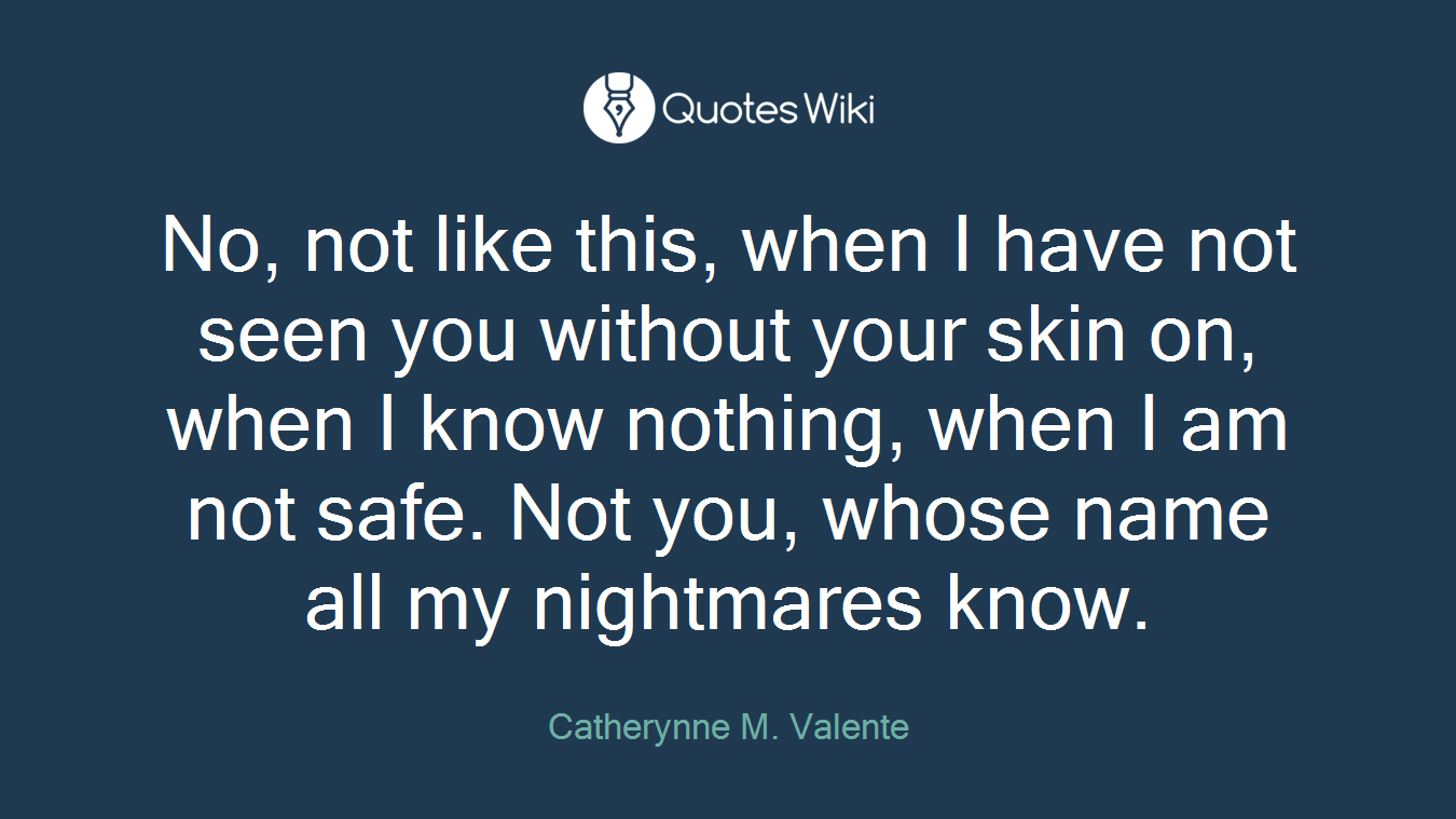 No, not like this, when I have not seen you without your skin on, when I know nothing, when I am not safe. Not you, whose name all my nightmares know.