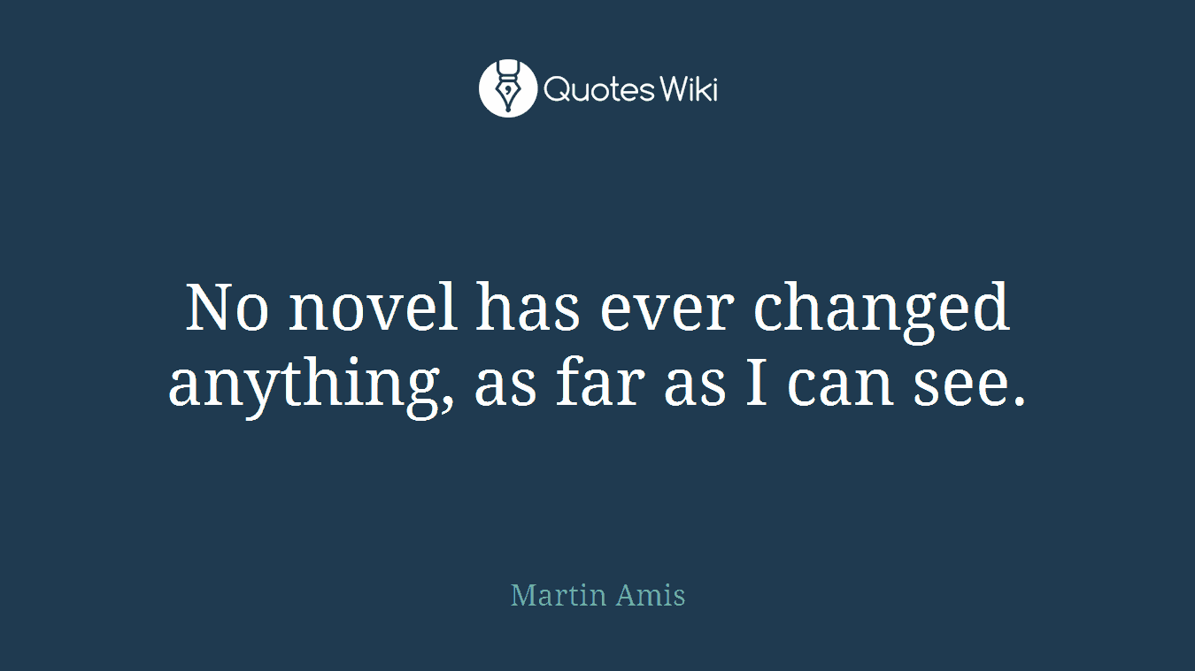No novel has ever changed anything, as far as I can see.