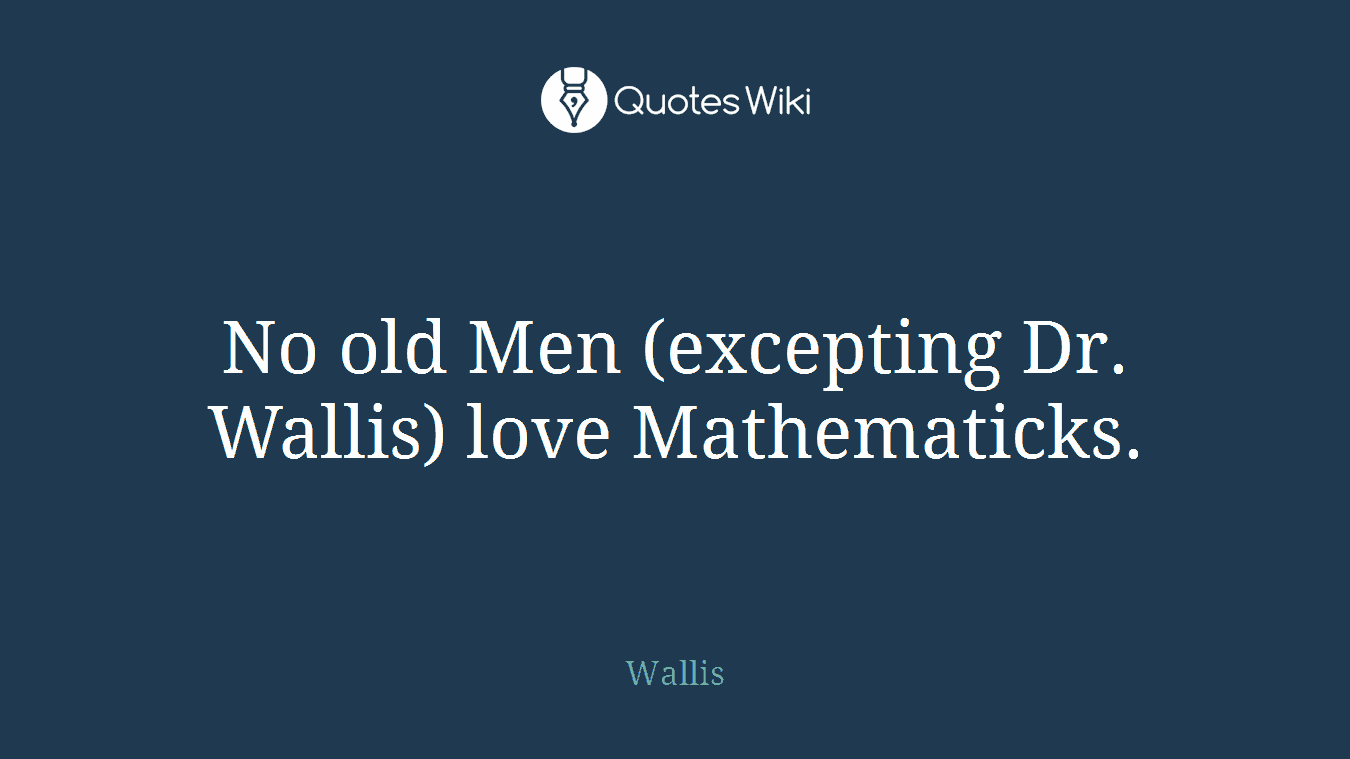 No old Men (excepting Dr. Wallis) love Mathematicks.