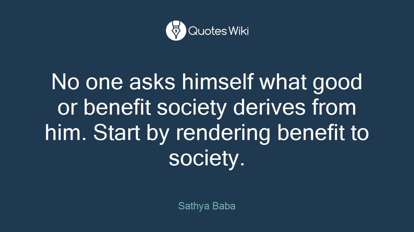 No one asks himself what good or benefit society derives from him. Start by rendering benefit to society.