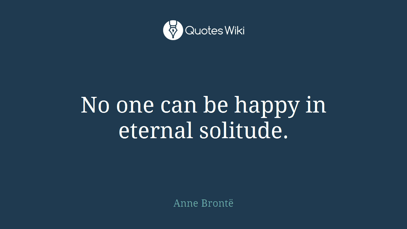 No one can be happy in eternal solitude.