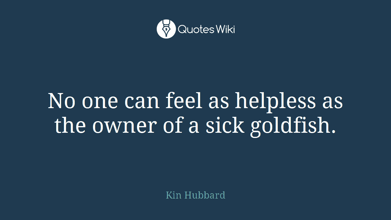 No one can feel as helpless as the owner of a sick goldfish.