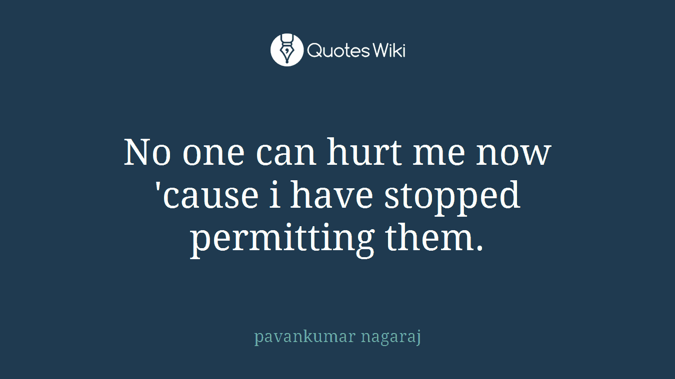 No one can hurt me now 'cause i have stopped permitting them.