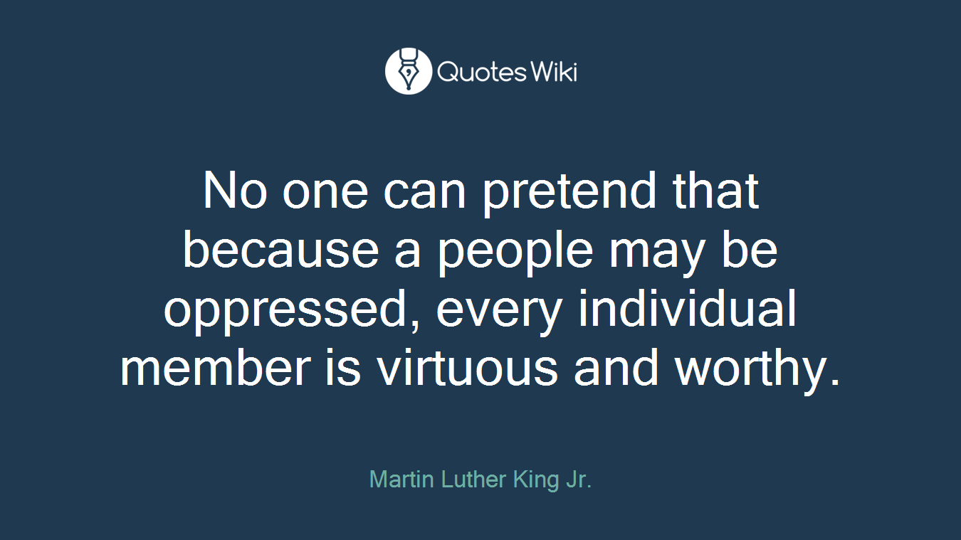 No one can pretend that because a people may be oppressed, every individual member is virtuous and worthy.