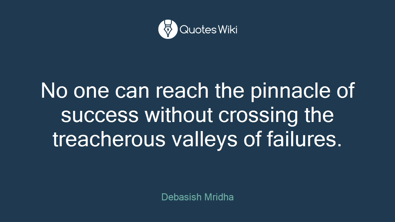 No one can reach the pinnacle of success without crossing the treacherous valleys of failures.