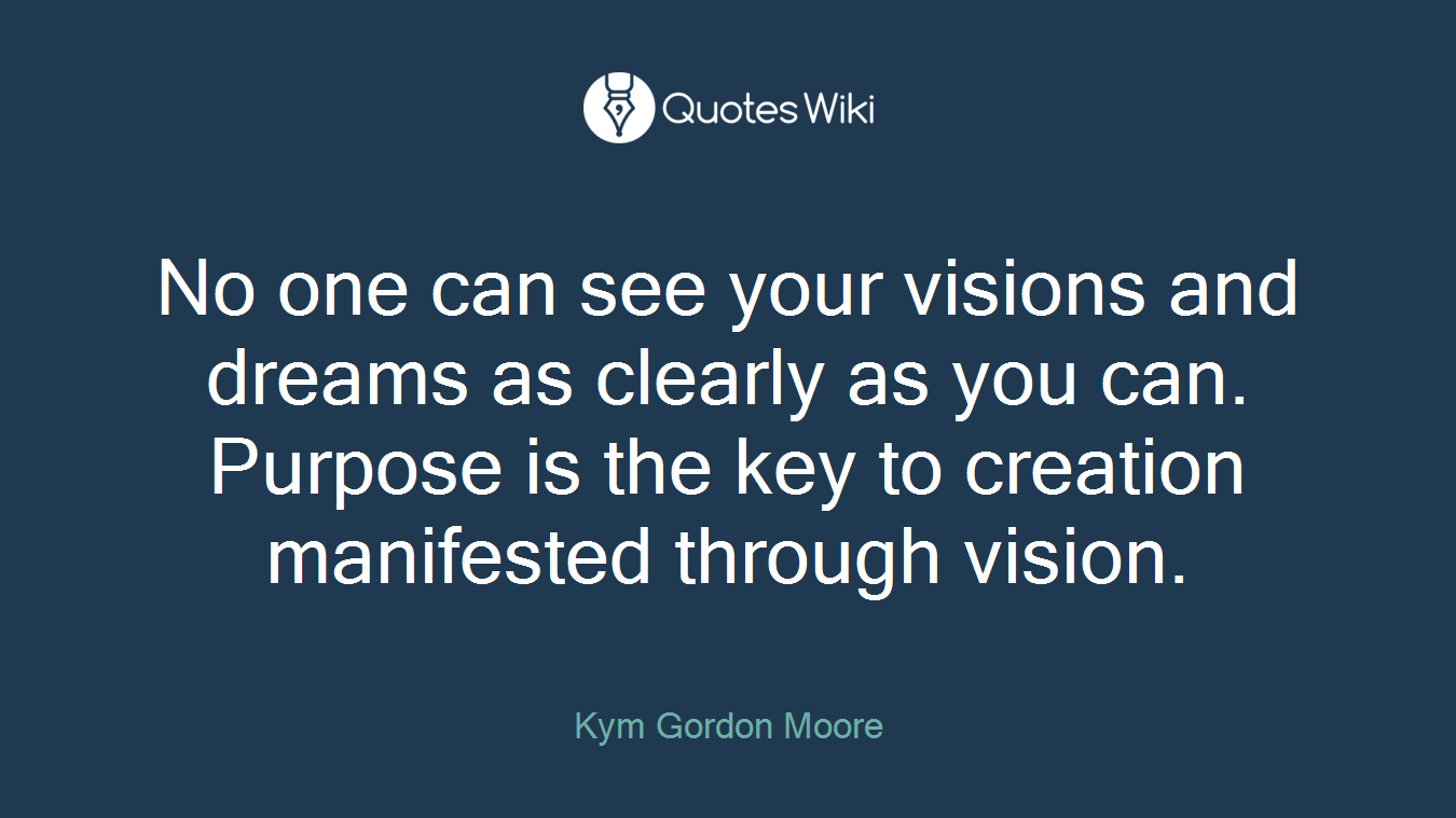 No one can see your visions and dreams as clearly as you can. Purpose is the key to creation manifested through vision.