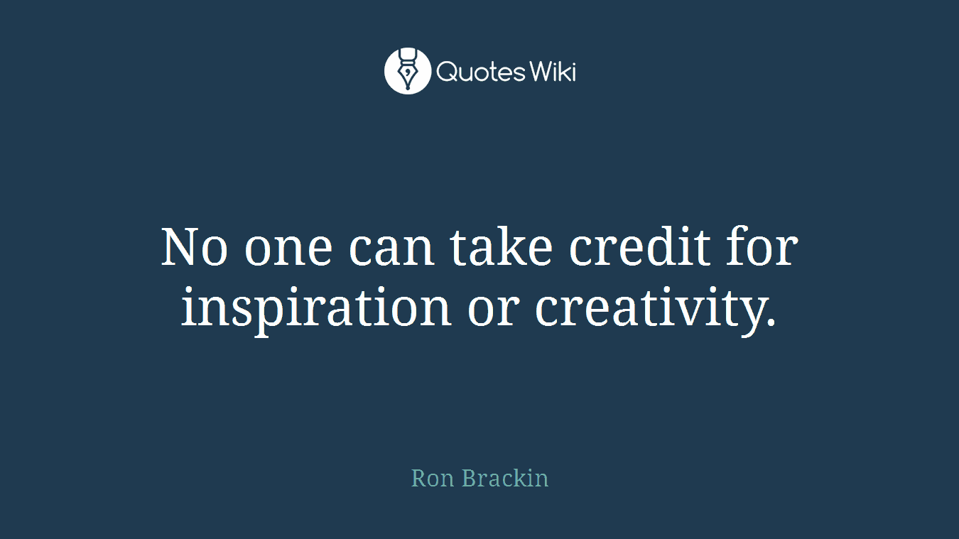 No one can take credit for inspiration or creativity.