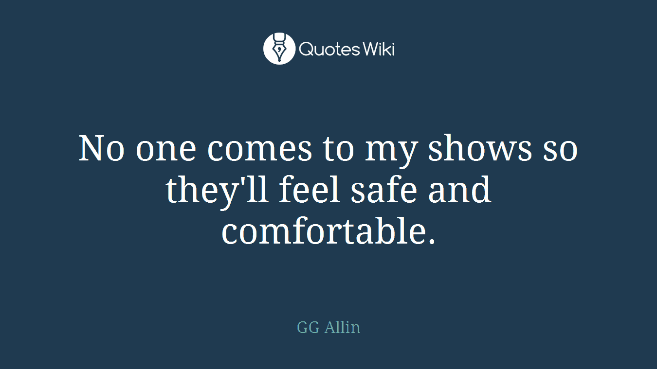No one comes to my shows so they'll feel safe and comfortable.