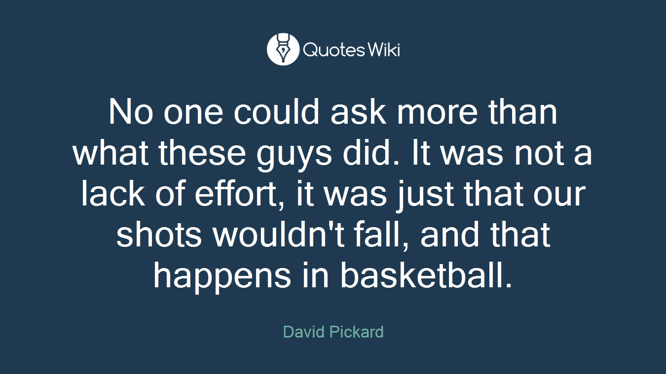 No one could ask more than what these guys did. It was not a lack of effort, it was just that our shots wouldn't fall, and that happens in basketball.