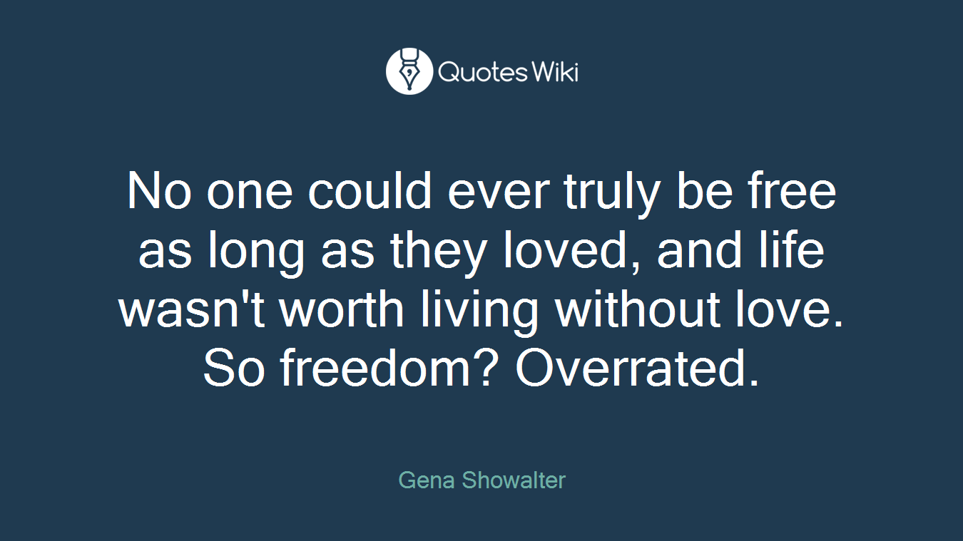 No one could ever truly be free as long as they loved, and life wasn't worth living without love. So freedom? Overrated.