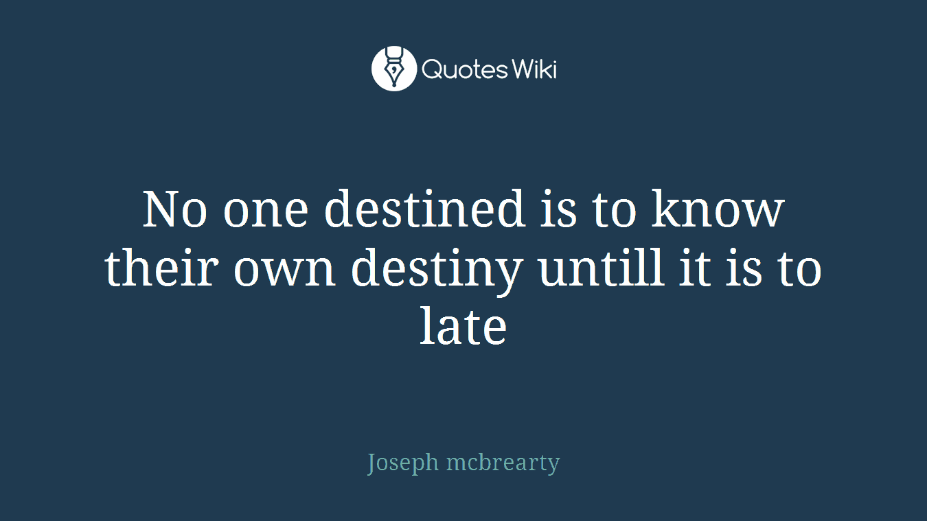 No one destined is to know their own destiny untill it is to late