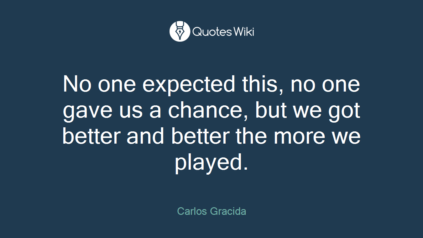 No one expected this, no one gave us a chance, but we got better and better the more we played.