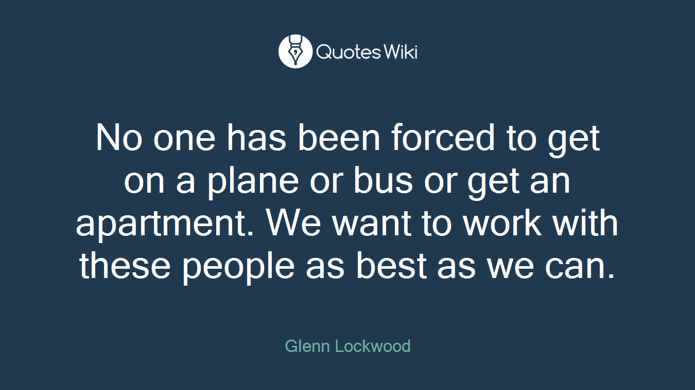 No one has been forced to get on a plane or bus or get an apartment. We want to work with these people as best as we can.