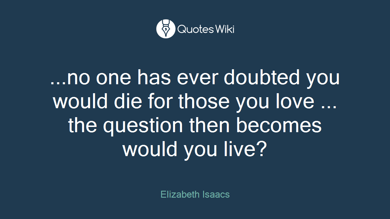 ...no one has ever doubted you would die for those you love ... the question then becomes would you live?