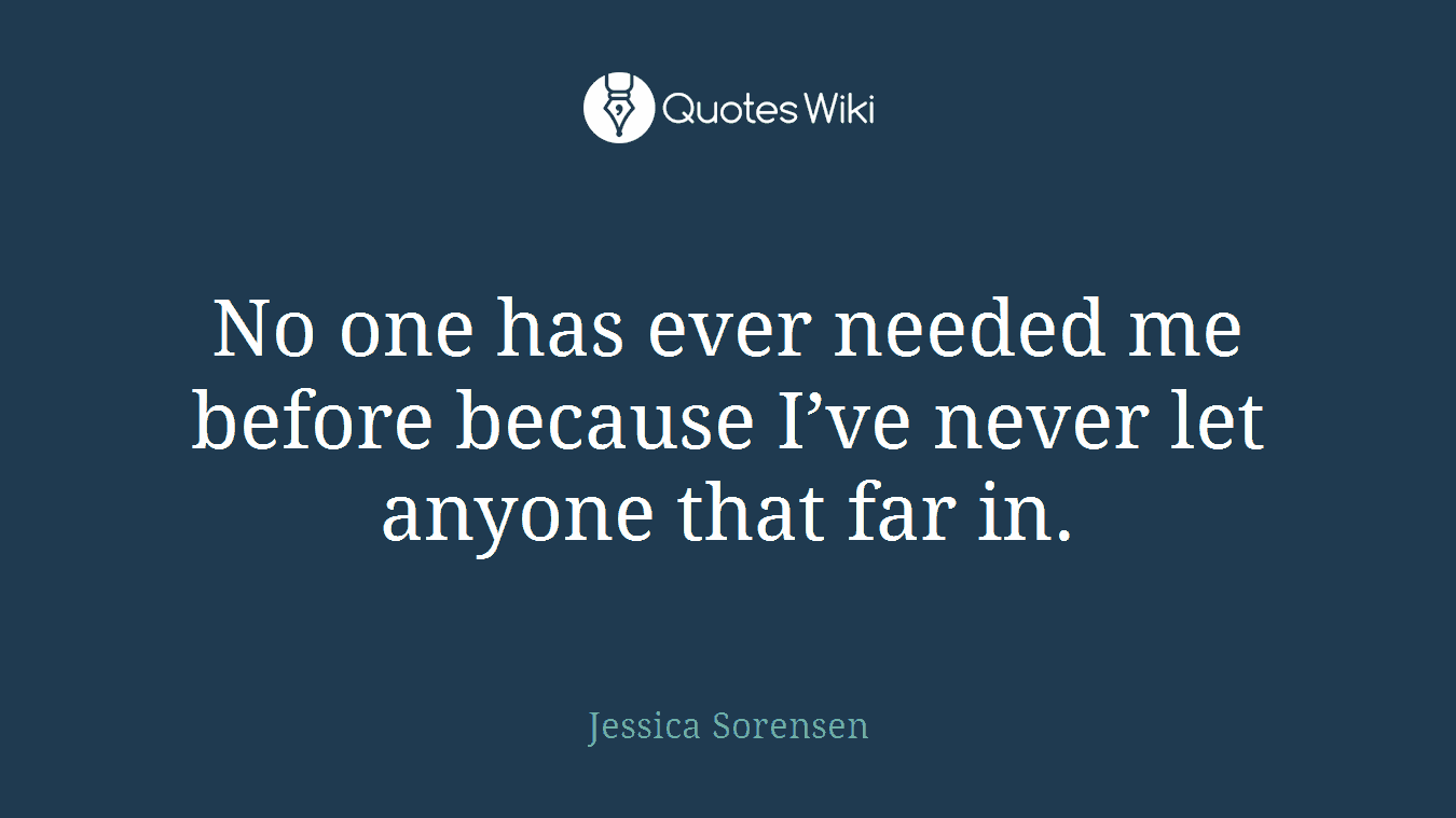 No one has ever needed me before because I’ve never let anyone that far in.