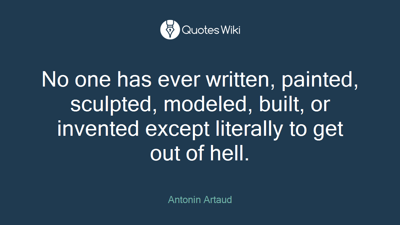No one has ever written, painted, sculpted, modeled, built, or invented except literally to get out of hell.