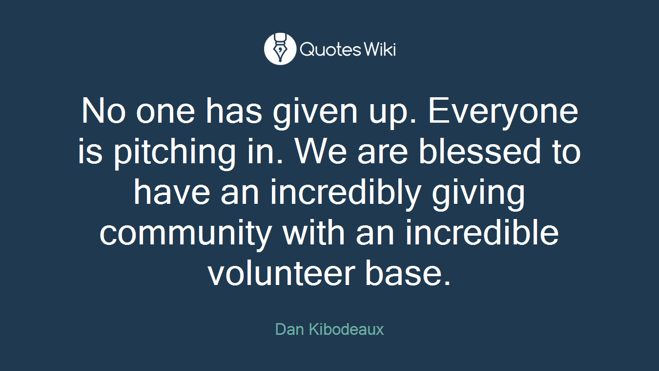 No one has given up. Everyone is pitching in. We are blessed to have an incredibly giving community with an incredible volunteer base.