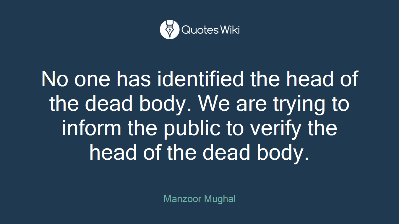 No one has identified the head of the dead body. We are trying to inform the public to verify the head of the dead body.